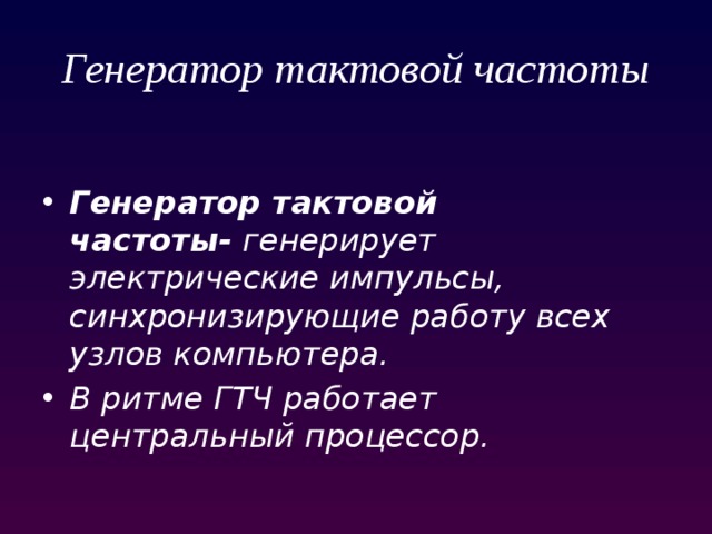 Генератор тактовой частоты Генератор тактовой частоты-  генерирует электрические импульсы, синхронизирующие работу всех узлов компьютера. В ритме ГТЧ работает центральный процессор. 