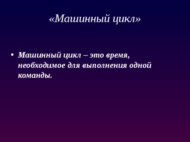 «Машинный цикл» Машинный цикл – это время, необходимое для выполнения одной команды. 