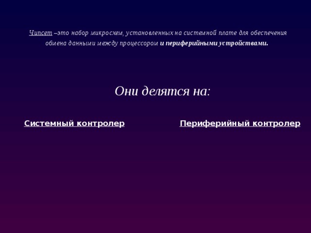  Чипсет –это набор микросхем, установленных на системной плате для обеспечения обмена данными между процессором и периферийными устройствами .      Они делятся на: Системный контролер Периферийный контролер 