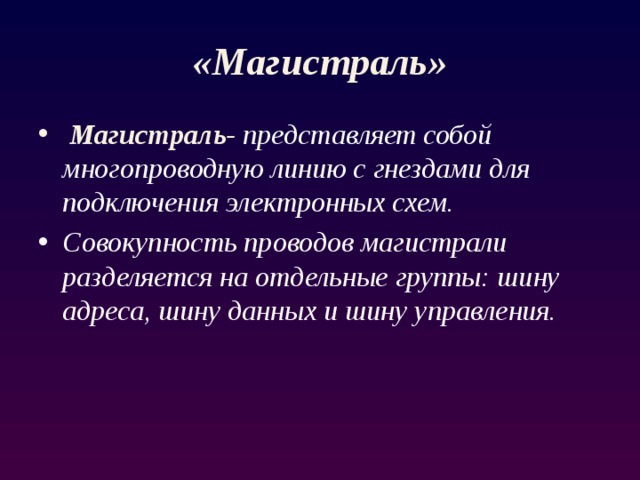 «Магистраль»  Магистраль- представляет собой многопроводную линию с гнездами для подключения электронных схем. Совокупность проводов магистрали разделяется на отдельные группы: шину адреса, шину данных и шину управления. 