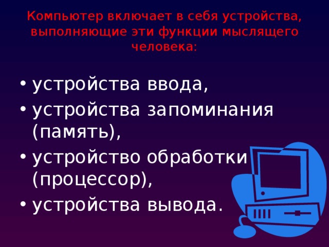 Компьютер включает в себя устройства, выполняющие эти функции мыслящего человека: устройства ввода, устройства запоминания (память), устройство обработки (процессор), устройства вывода. 