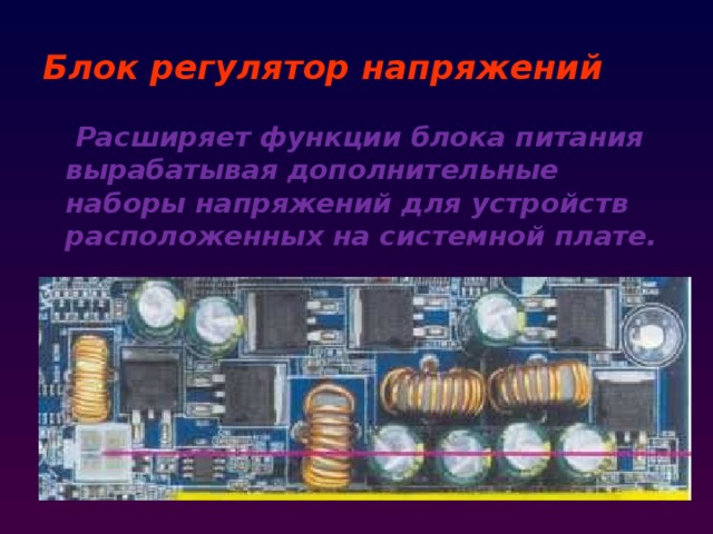 Блок регулятор напряжений  Расширяет функции блока питания вырабатывая дополнительные наборы напряжений для устройств расположенных на системной плате. 