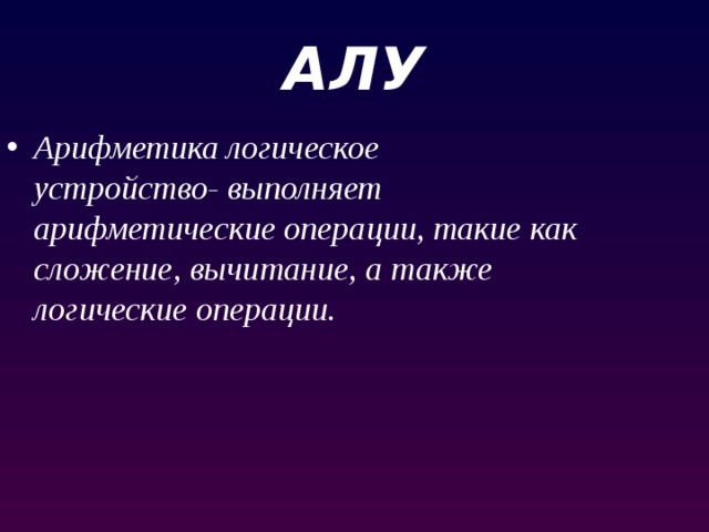АЛУ Арифметика логическое устройство- выполняет арифметические операции, такие как сложение, вычитание, а также логические операции. Арифметика логическое устройство- выполняет арифметические операции, такие как сложение, вычитание, а также логические операции. 