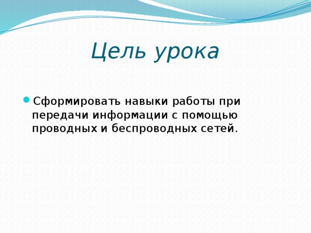 Цель урока Сформировать навыки работы при передачи информации с помощью проводных и беспроводных сетей. 