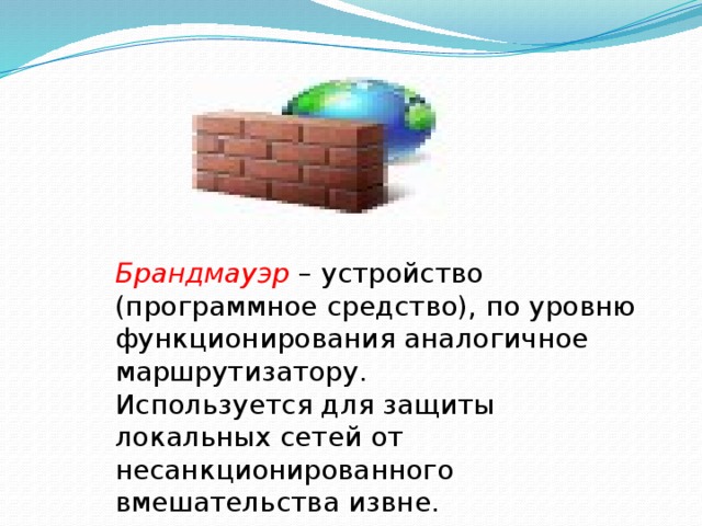 Брандмауэр  – устройство (программное средство), по уровню функционирования аналогичное маршрутизатору. Используется для защиты локальных сетей от несанкционированного вмешательства извне. 