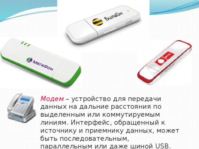 Модем  – устройство для передачи данных на дальние расстояния по выделенным или коммутируемым линиям. Интерфейс, обращенный к источнику и приемнику данных, может быть последовательным, параллельным или даже шиной USB. 