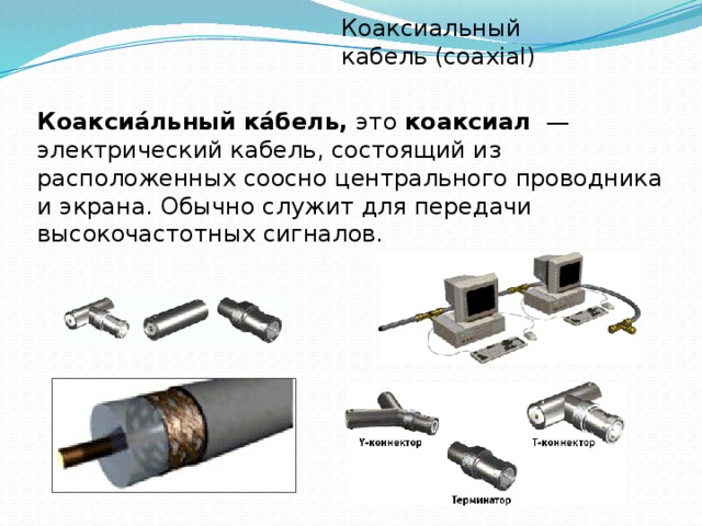 Коаксиальный кабель (coaxial) Коаксиа́льный ка́бель,  это  коаксиал   — электрический кабель, состоящий из расположенных соосно центрального проводника и экрана. Обычно служит для передачи высокочастотных сигналов. 