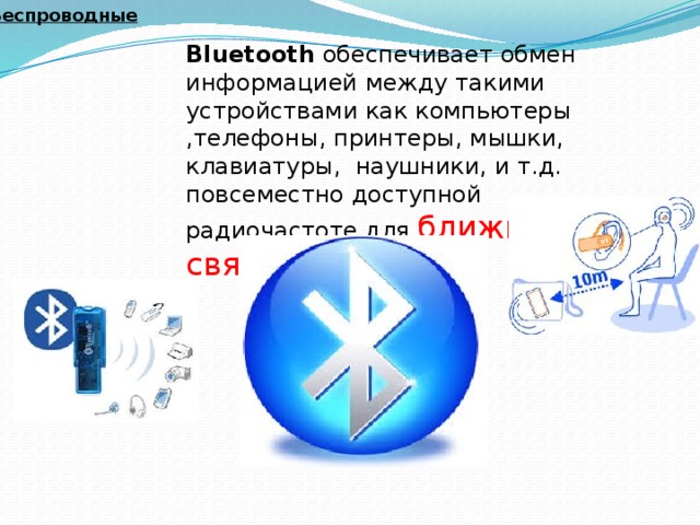 Беспроводные  Bluetooth обеспечивает обмен информацией между такими устройствами как компьютеры ,телефоны, принтеры, мышки, клавиатуры, наушники, и т.д. повсеместно доступной радиочастоте для ближней связи. 