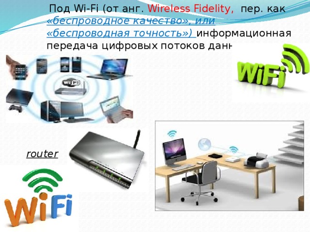  Под Wi-Fi (от анг. Wireless Fidelity, пер. как «беспроводное качество», или «беспроводная точность») информационная передача цифровых потоков данных по радиоканалам. router 