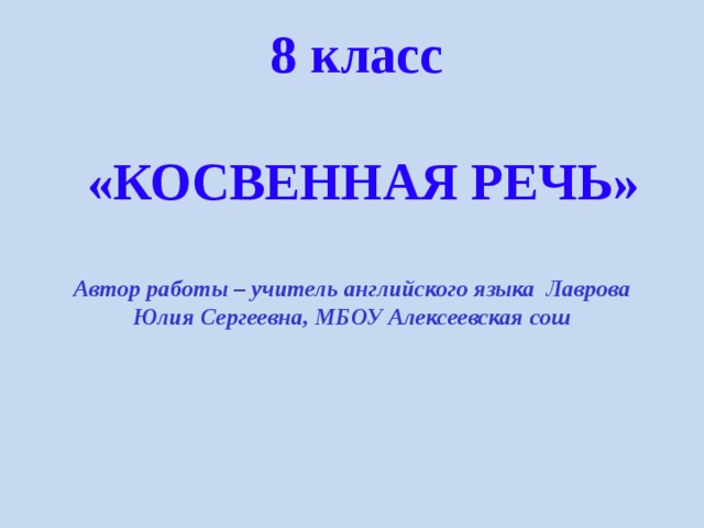 8 класс  «КОСВЕННАЯ РЕЧЬ»    Автор работы – учитель английского языка Лаврова Юлия Сергеевна, МБОУ Алексеевская сош  