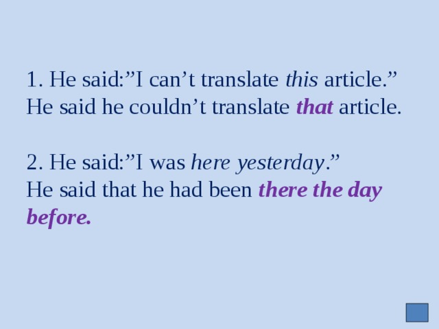 1. He said:”I can’t translate this article.”  He said he couldn’t translate that  article.   2. He said:”I was here yesterday .”  He said that he had been there the day before.     