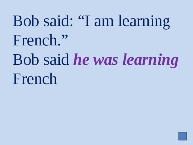 Bob said: “I am learning French.”  Bob said he was learning French 