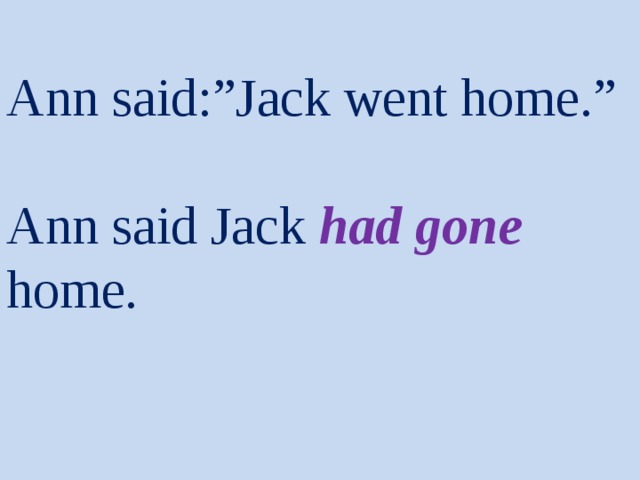 Ann said:”Jack went home.”   Ann said Jack had gone home. 