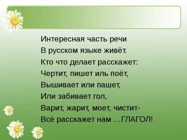 Интересная часть речи В русском языке живёт. Кто что делает расскажет: Чертит, пишет иль поёт, Вышивает или пашет, Или забивает гол, Варит, жарит, моет, чистит- Всё расскажет нам …ГЛАГОЛ! 