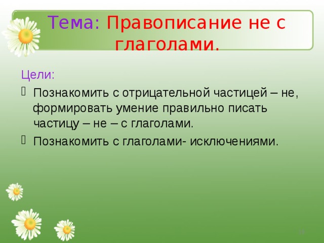 Тема:  Правописание не с глаголами. Цели: Познакомить с отрицательной частицей – не, формировать умение правильно писать частицу – не – с глаголами. Познакомить с глаголами- исключениями.  