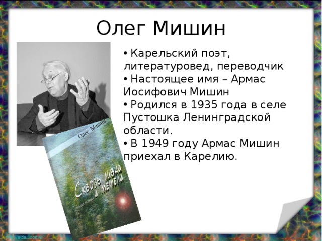 Олег Мишин  Карельский поэт, литературовед, переводчик  Настоящее имя – Армас Иосифович Мишин  Родился в 1935 года в селе Пустошка Ленинградской области.  В 1949 году Армас Мишин приехал в Карелию. 