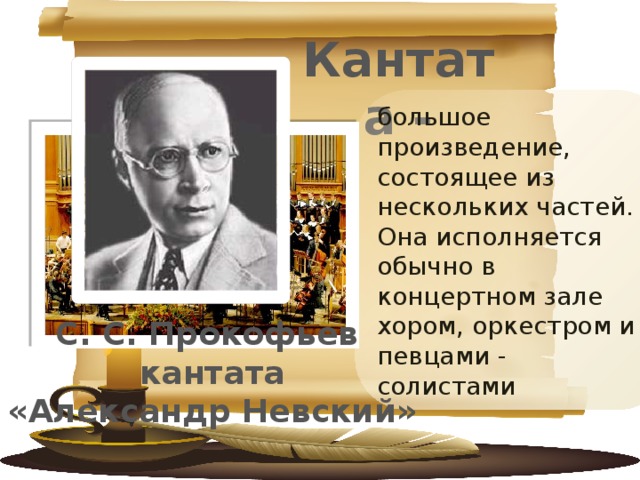 Кантата - большое произведение, состоящее из нескольких частей. Она исполняется обычно в концертном зале хором, оркестром и певцами - солистами С. С. Прокофьев кантата «Александр Невский» 