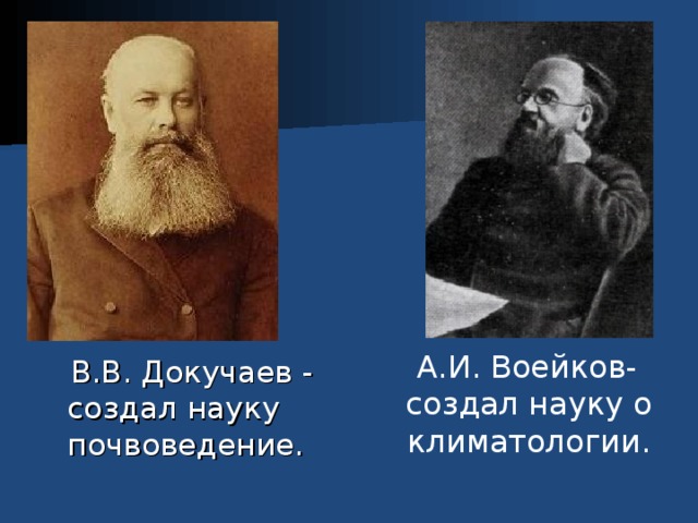  А.И. Воейков- создал науку о климатологии.  В.В. Докучаев - создал науку почвоведение. 