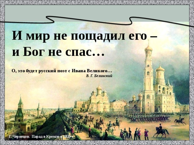 И мир не пощадил его – и Бог не спас… О, это будет русский поэт с Ивана Великого… В. Г. Белинский Г. Чернецов. Парад в Кремле в 1839 г.