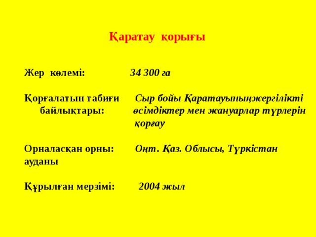 Қаратау қорығы Жер көлемі: 34 300 га  Қорғалатын табиғи Сыр бойы Қаратауыныңжергілікті  байлықтары: өсімдіктер мен жануарлар түрлерін  қорғау  Орналасқан орны: Оңт. Қаз. Облысы, Түркістан ауданы  Құрылған мерзімі: 2004 жыл 