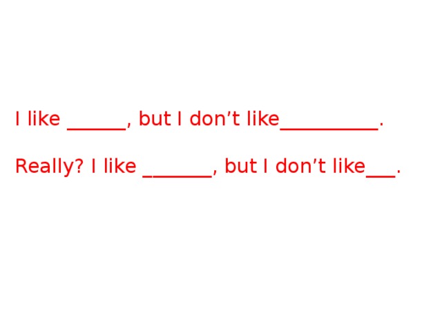 I like ______, but I don’t like__________. Really? I like _______, but I don’t like___. 