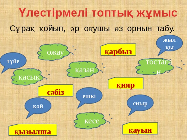 Үлестірмелі топтық жұмыс Сұрақ қойып, әр оқушы өз орнын табу. жылқы қарбыз ожау түйе тостаған қазан қасық қияр сәбіз ешкі сиыр қой кесе қауын қызылша  