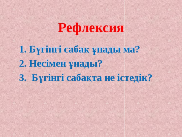 Рефлексия Бүгінгі сабақ ұнады ма? Несімен ұнады?  Бүгінгі сабақта не істедік? 