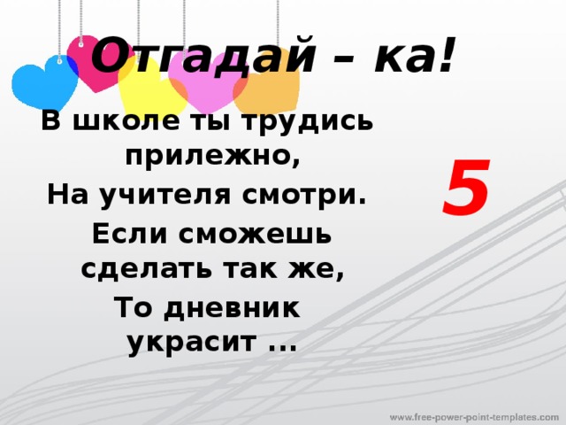 Отгадай – ка! 5 В школе ты трудись прилежно,  На учителя смотри.  Если сможешь сделать так же, То дневник украсит ... 