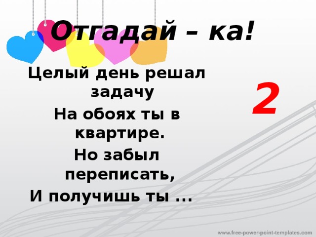 Отгадай – ка! Целый день решал задачу 2 На обоях ты в квартире. Но забыл переписать, И получишь ты ... 