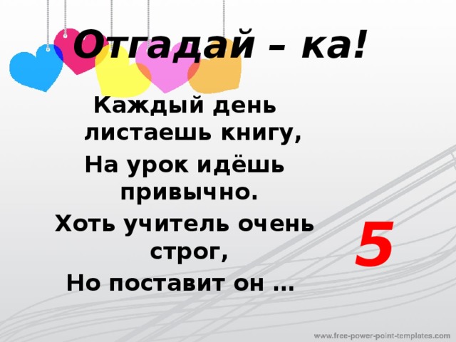 Отгадай – ка! Каждый день листаешь книгу, На урок идёшь привычно. Хоть учитель очень строг, Но поставит он … 5 