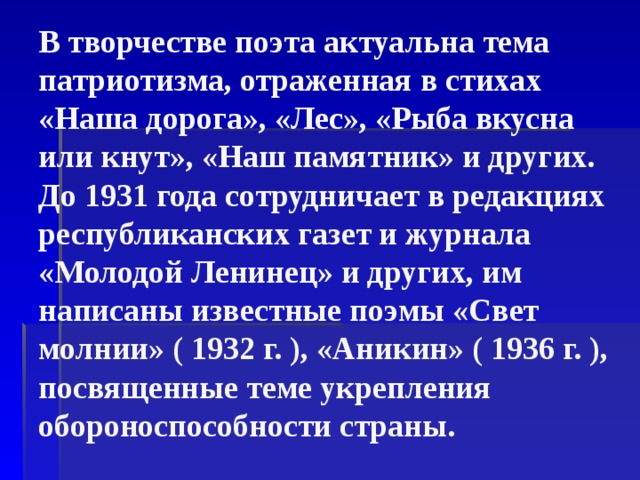 В творчестве поэта актуальна тема патриотизма, отраженная в стихах «Наша дорога», «Лес», «Рыба вкусна или кнут», «Наш памятник» и других. До 1931 года сотрудничает в редакциях республиканских газет и журнала «Молодой Ленинец» и других, им написаны известные поэмы «Свет молнии» ( 1932 г. ), «Аникин» ( 1936 г. ), посвященные теме укрепления обороноспособности страны. 