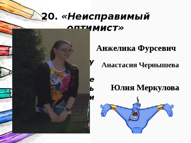 20. «Неисправимый оптимист» Для них стакан всегда наполовину полон. Для них и плохая оценка – не конец жизни. Ведь из любой ситуации всегда можно найти выход. Анжелика Фурсевич Анастасия Чернышева Юлия Меркулова 