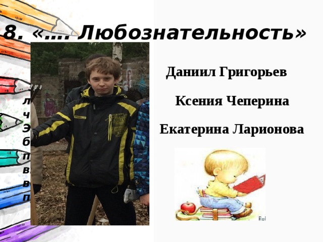 8. «…. Любознательность» Даниил Григорьев Это самый любознательный человек класса. Это именно он будет до последнего выбивать из вас всю информацию про все-все-все… Ксения Чеперина Екатерина Ларионова 