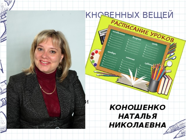 МУЗЕЙ НЕОБЫКНОВЕННЫХ ВЕЩЕЙ Вещь, без которой в школе не обходится ни один день. Чтобы её составить, нужно потратить множество сил. В этой вещи все уроки и номера кабинетов. КОНОШЕНКО НАТАЛЬЯ НИКОЛАЕВНА 