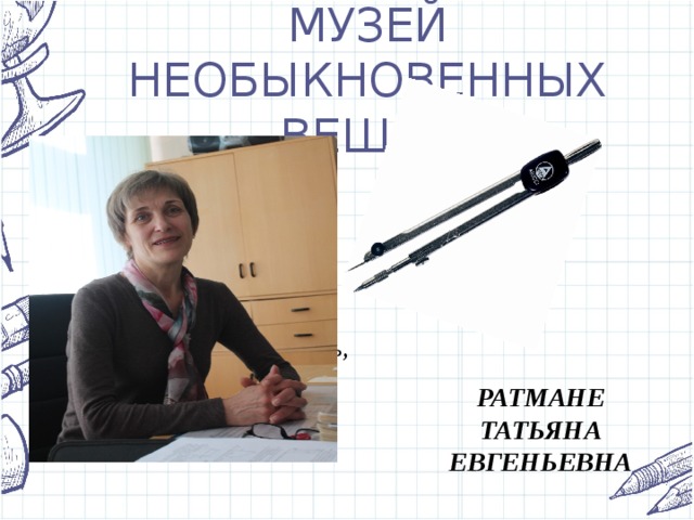 МУЗЕЙ НЕОБЫКНОВЕННЫХ ВЕЩЕЙ Экспонат двуножный, но каждая нога имеет своё предназначение. Когда одна нога стоит, уткнувшись в поверхность, другая вытанцовывает вокруг неё по кругу.  РАТМАНЕ ТАТЬЯНА ЕВГЕНЬЕВНА 