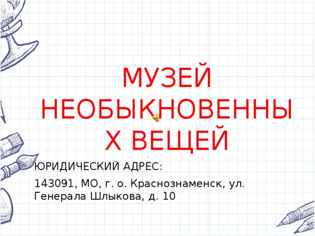 МУЗЕЙ НЕОБЫКНОВЕННЫХ ВЕЩЕЙ ЮРИДИЧЕСКИЙ АДРЕС: 143091, МО, г. о. Краснознаменск, ул. Генерала Шлыкова, д. 10 