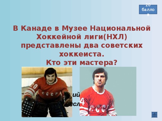 В Канаде в Музее Национальной Хоккейной лиги(НХЛ) представлены два советских хоккеиста.  Кто эти мастера? 20 баллов Валерий Харламов,  Владислав Третьяк  