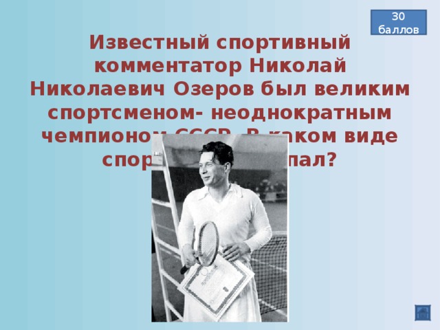 30 баллов Известный спортивный комментатор Николай Николаевич Озеров был великим спортсменом- неоднократным чемпионом СССР. В каком виде спорта он выступал? Теннис   