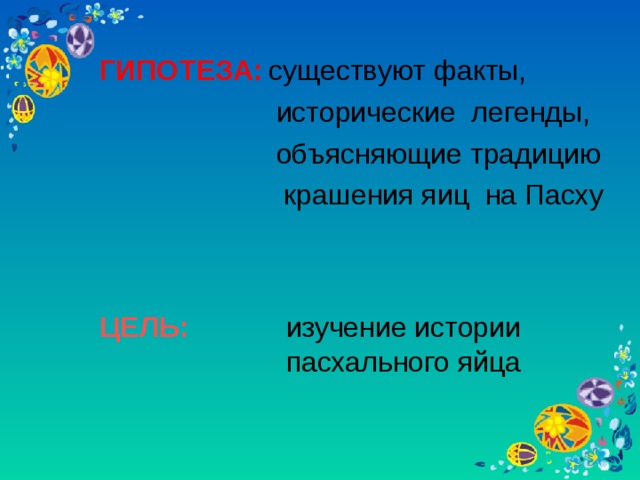 ГИПОТЕЗА:  существуют факты,  исторические легенды,  объясняющие традицию  крашения яиц на Пасху  пасхального яйца ЦЕЛЬ:  изучение истории  пасхального яйца