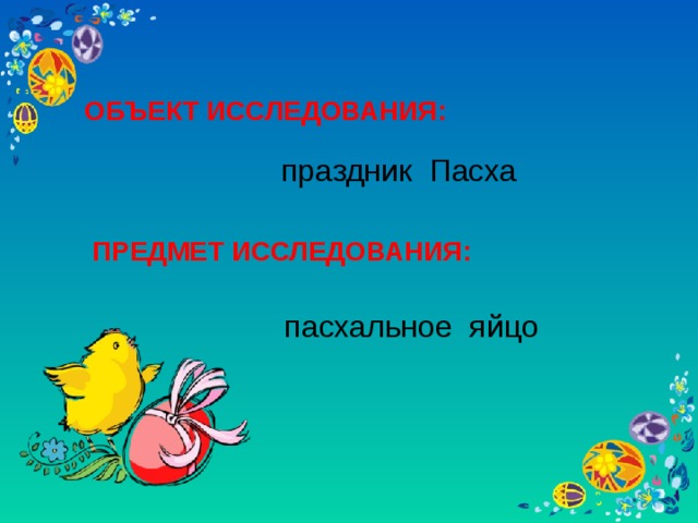 ОБЪЕКТ ИССЛЕДОВАНИЯ:  праздник Пасха ПРЕДМЕТ ИССЛЕДОВАНИЯ: пасхальное яйцо пасхальное яйцо