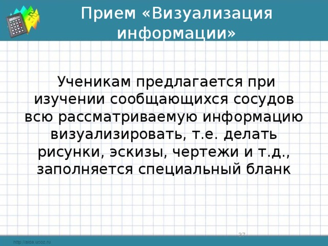 Прием «Визуализация информации»  Ученикам предлагается при изучении сообщающихся сосудов всю рассматриваемую информацию визуализировать, т.е. делать рисунки, эскизы, чертежи и т.д., заполняется специальный бланк  