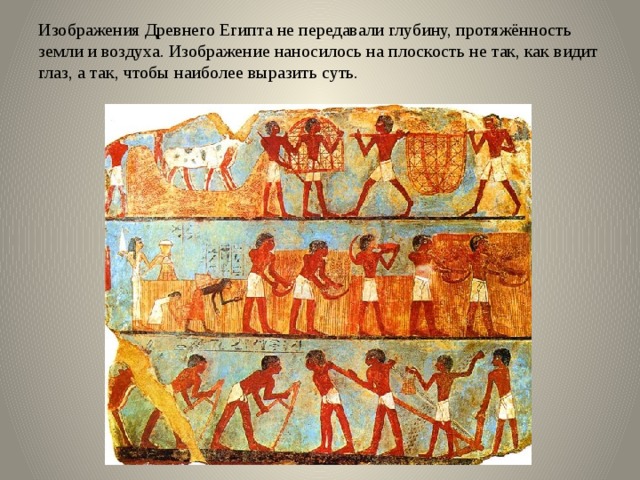 Изображения Древнего Египта не передавали глубину, протяжённость земли и воздуха. Изображение наносилось на плоскость не так, как видит глаз, а так, чтобы наиболее выразить суть. 