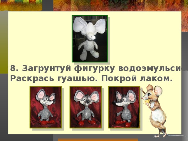 8. Загрунтуй фигурку водоэмульсионной краской. Раскрась гуашью. Покрой лаком. 