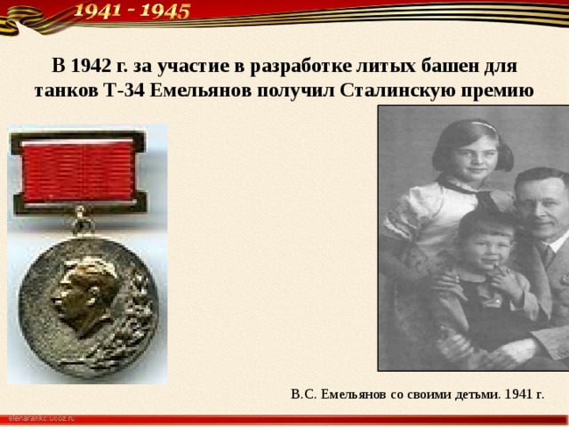 В 1942 г. за участие в разработке ли­тых башен для танков Т-34 Емельянов получил Сталинскую премию   B.C. Емельянов со своими детьми. 1941 г. 