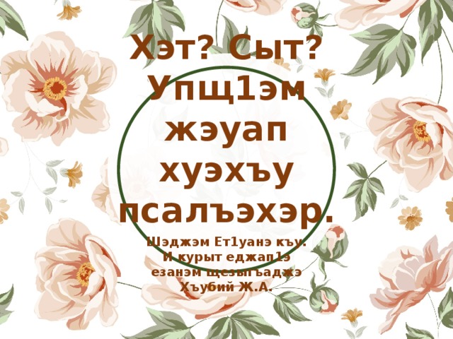 Хэт? Сыт? Упщ1эм жэуап хуэхъу псалъэхэр. Шэджэм Ет1уанэ къу. И курыт еджап1э езанэм щезыгъаджэ Хъубий Ж.А. 