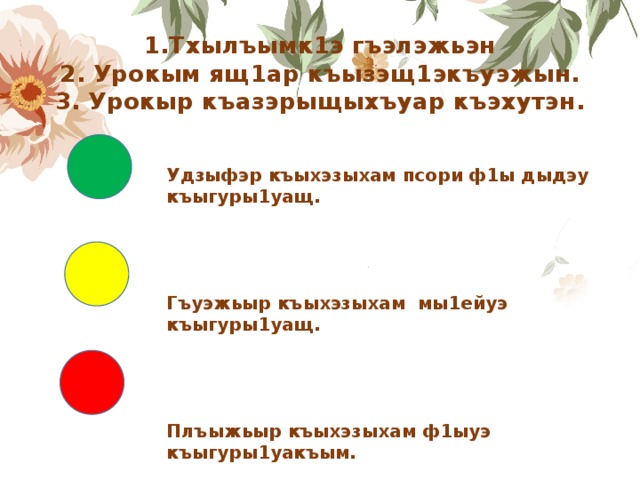 1.Тхылъымк1э гъэлэжьэн  2. Урокым ящ1ар къызэщ1экъуэжын.  3. Урокыр къазэрыщыхъуар къэхутэн. Удзыфэр къыхэзыхам псори ф1ы дыдэу къыгуры1уащ.     Гъуэжьыр къыхэзыхам мы1ейуэ къыгуры1уащ.     Плъыжьыр къыхэзыхам ф1ыуэ къыгуры1уакъым. 