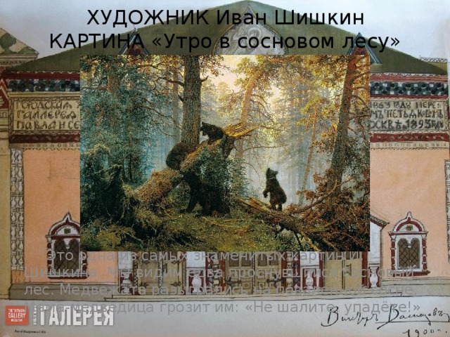 ХУДОЖНИК Иван Шишкин  КАРТИНА «Утро в сосновом лесу» Это одна из самых знаменитых картин И. Шишкина. Мы видим едва проснувшийся сосновый лес. Медвежата разыгрались на поваленной сосне. Мама-медведица грозит им: «Не шалите, упадёте!»   