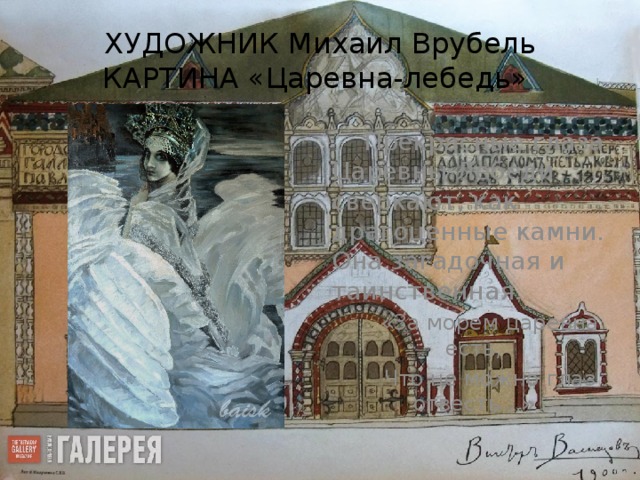 ХУДОЖНИК Михаил Врубель  КАРТИНА «Царевна-лебедь» Прекрасные глаза Царевны-Лебеди сверкают, как драгоценные камни. Она загадочная и таинственная.  «За морем царевна есть, Что не можно глаз отвесть...» 