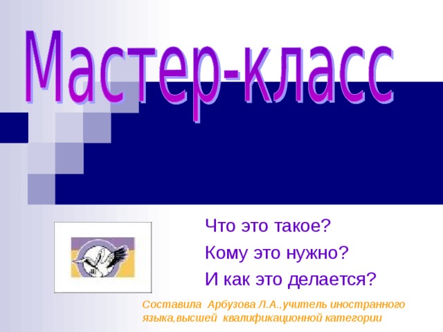 Что это такое? Кому это нужно? И как это делается? Составила Арбузова Л.А.,учитель иностранного языка,высшей квалификационной категории 
