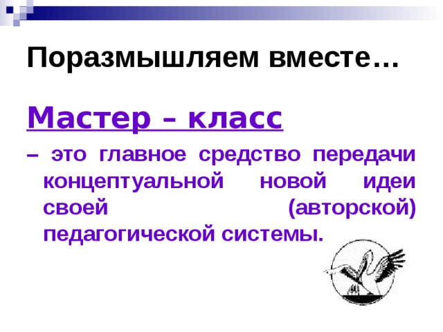Поразмышляем вместе… Мастер – класс  – это главное средство передачи концептуальной новой идеи своей (авторской) педагогической системы.  